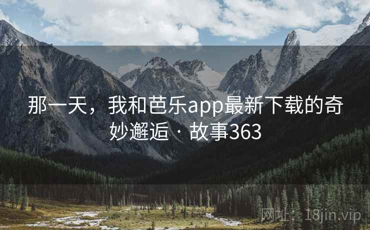 那一天，我和芭乐app最新下载的奇妙邂逅 · 故事363