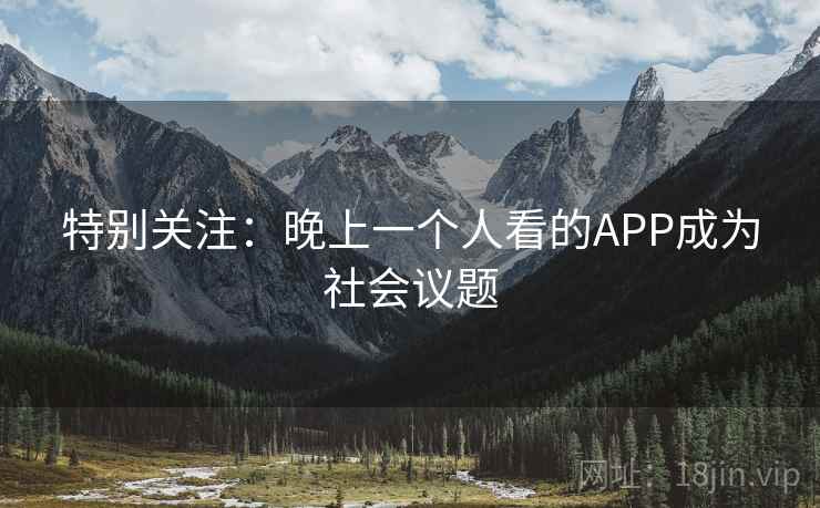 特别关注:晚上一个人看的APP成为社会议题 特别关注:晚上一个人看的APP成为社会议题