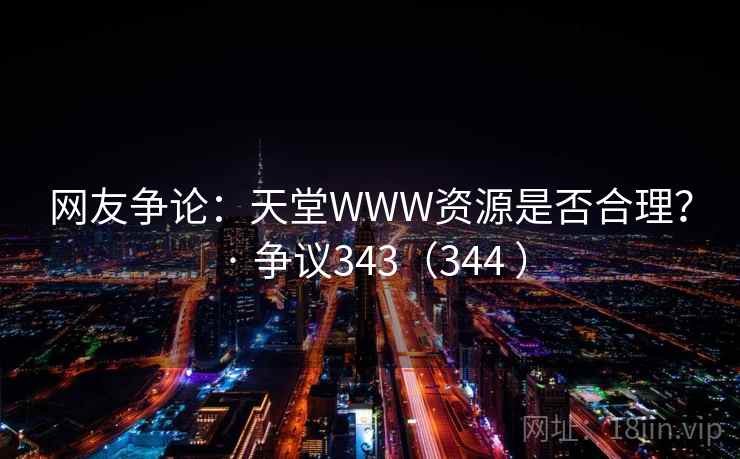 网友争论:天堂WWW资源是否合理? · 争议343(344 ) 网友争论:天堂WWW资源是否合理? · 争议343(344 )