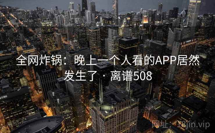 全网炸锅：晚上一个人看的APP居然发生了 · 离谱508