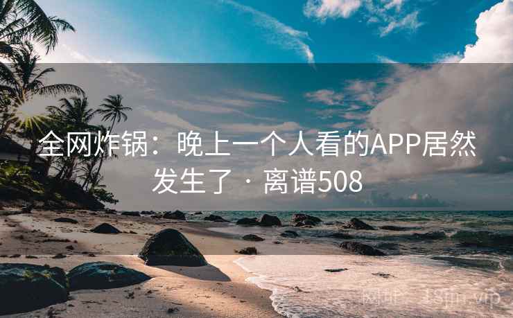 全网炸锅：晚上一个人看的APP居然发生了 · 离谱508