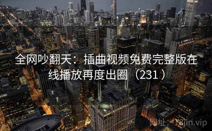 全网吵翻天：插曲视频免费完整版在线播放再度出圈（231 ）