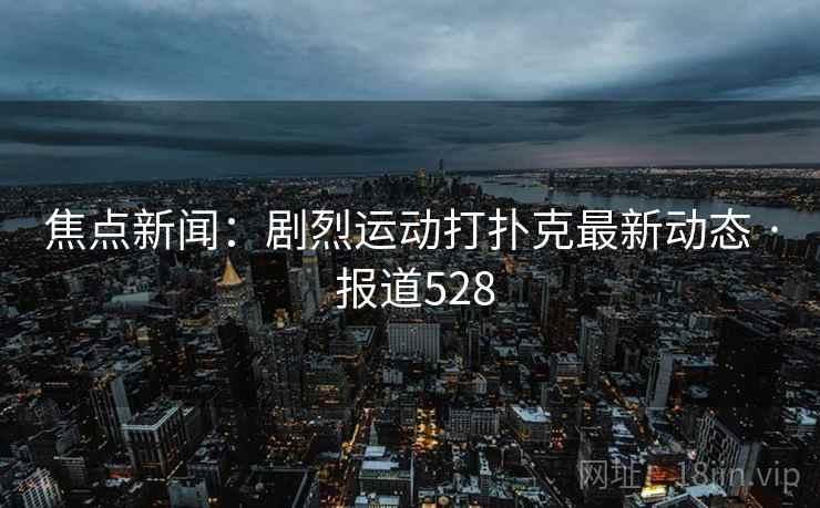 焦点新闻：剧烈运动打扑克最新动态 · 报道528