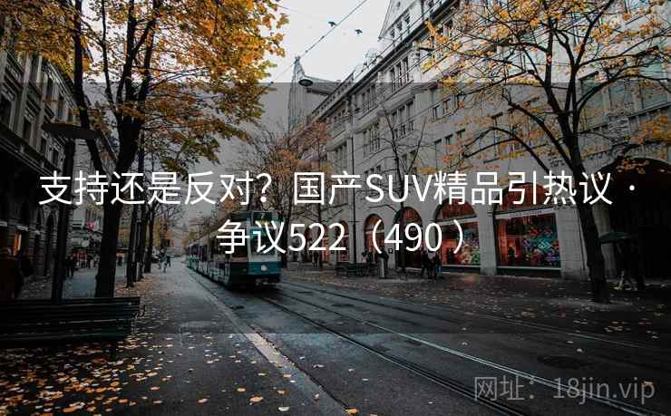 支持还是反对？国产SUV精品引热议 · 争议522（490 ）