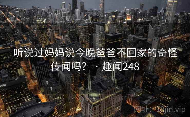 听说过妈妈说今晚爸爸不回家的奇怪传闻吗? · 趣闻248 听说过妈妈说今晚爸爸不回家的奇怪传闻吗? · 趣闻248
