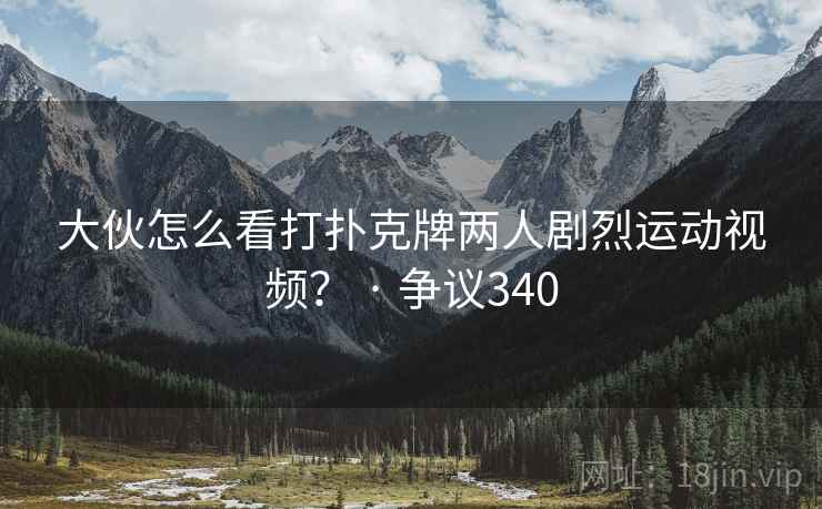 大伙怎么看打扑克牌两人剧烈运动视频？ · 争议340