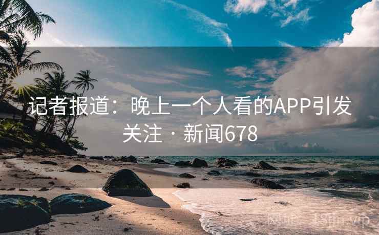 记者报道:晚上一个人看的APP引发关注 · 新闻678 记者报道:晚上一个人看的APP引发关注 · 新闻678