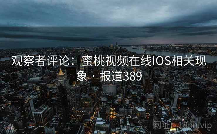 观察者评论：蜜桃视频在线IOS相关现象 · 报道389