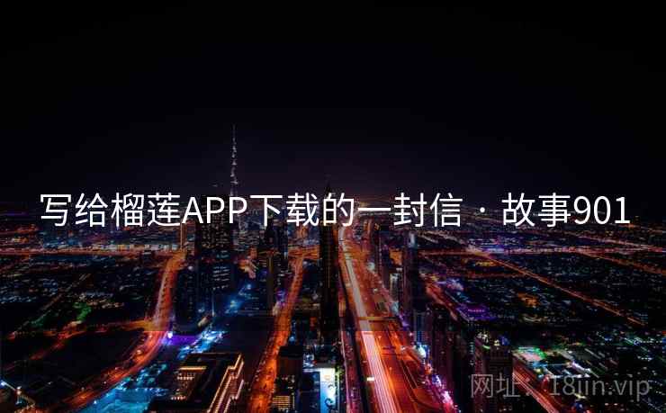 写给榴莲APP下载的一封信 · 故事901 写给榴莲APP下载的一封信 · 故事901
