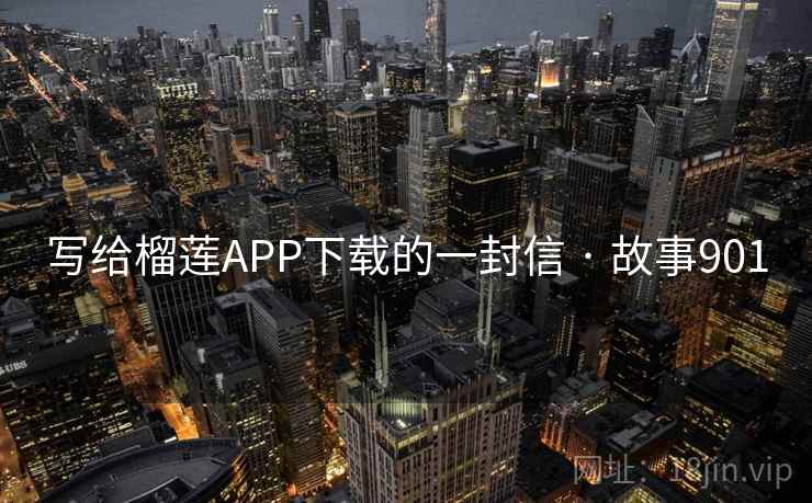 写给榴莲APP下载的一封信 · 故事901 写给榴莲APP下载的一封信 · 故事901