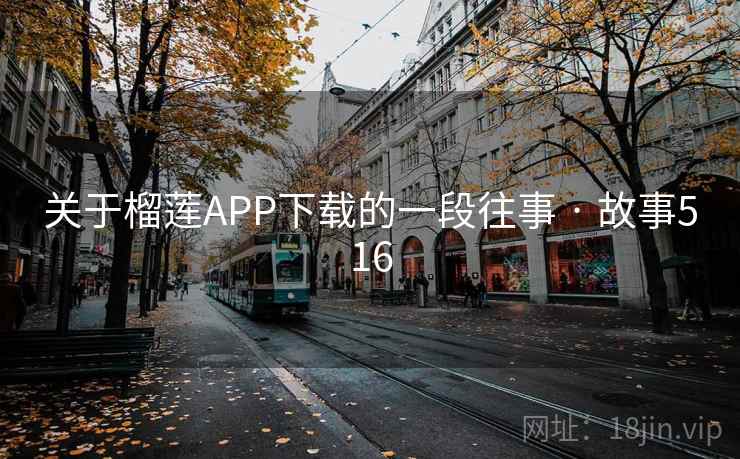 关于榴莲APP下载的一段往事 · 故事516 关于榴莲APP下载的一段往事 · 故事516