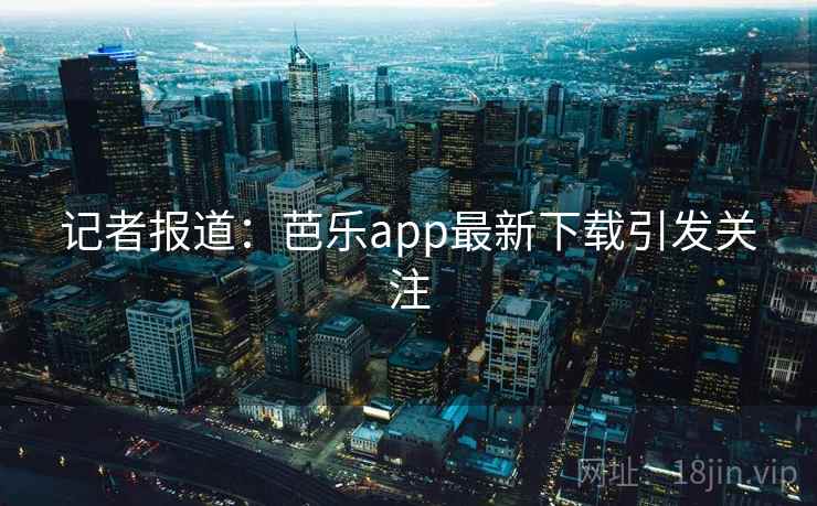 记者报道：芭乐app最新下载引发关注