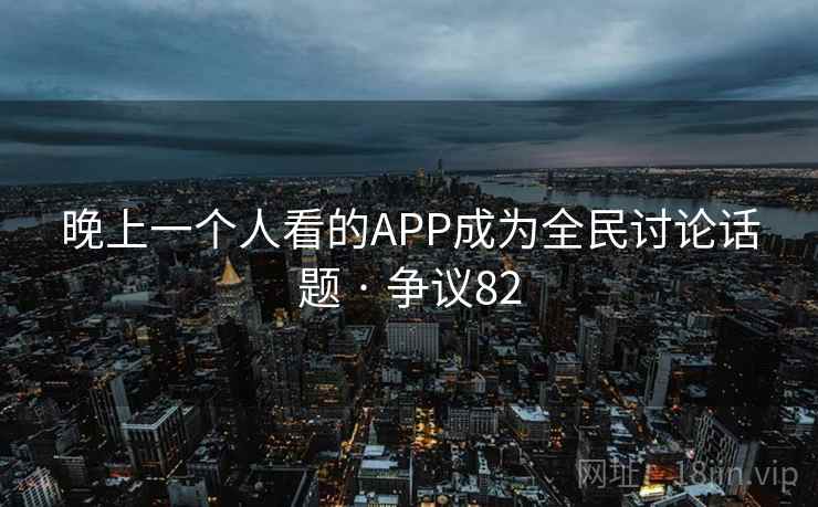 晚上一个人看的APP成为全民讨论话题 · 争议82