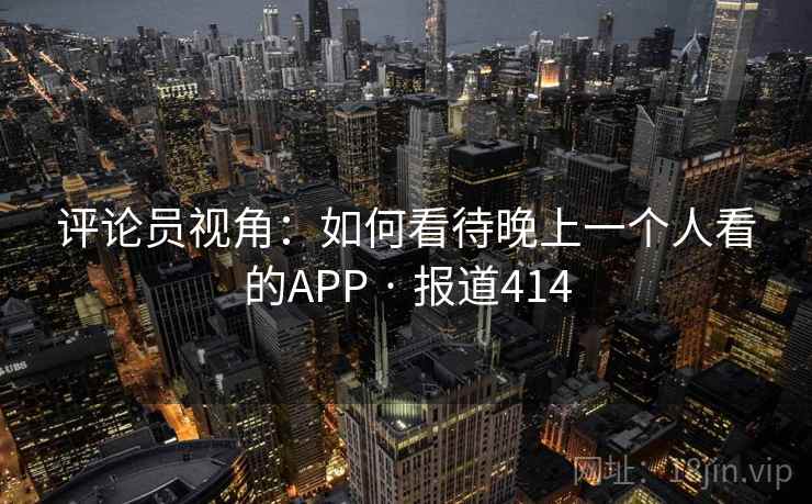 评论员视角：如何看待晚上一个人看的APP · 报道414