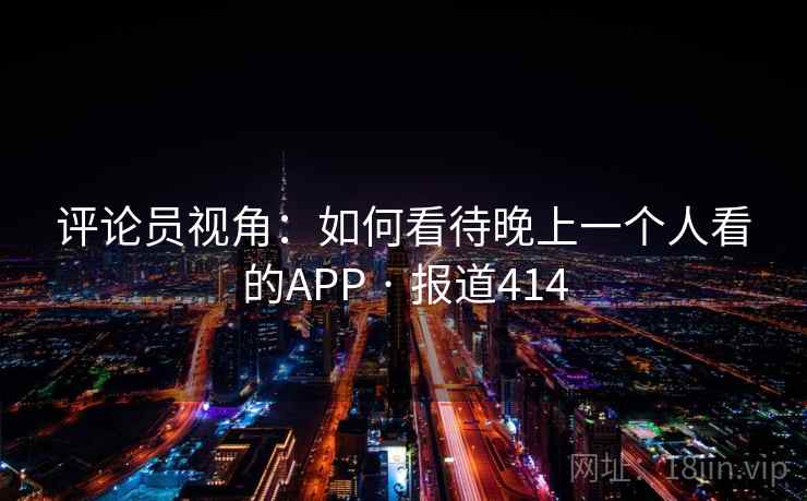 评论员视角：如何看待晚上一个人看的APP · 报道414