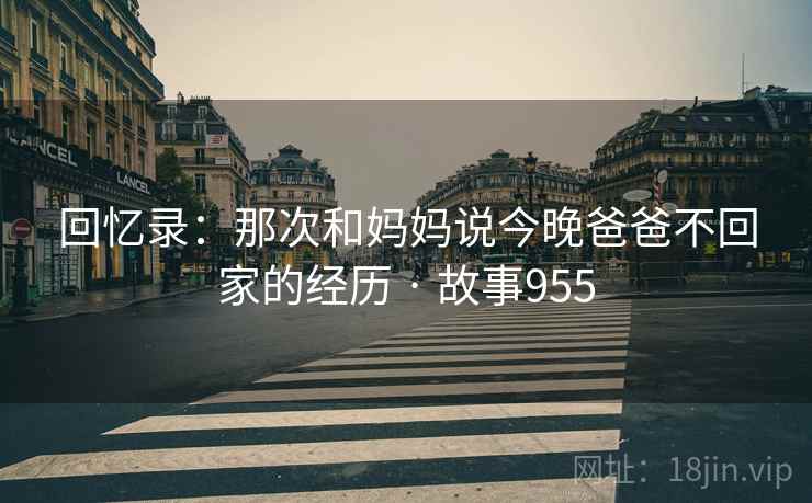 回忆录:那次和妈妈说今晚爸爸不回家的经历 · 故事955 回忆录:那次和妈妈说今晚爸爸不回家的经历 · 故事955