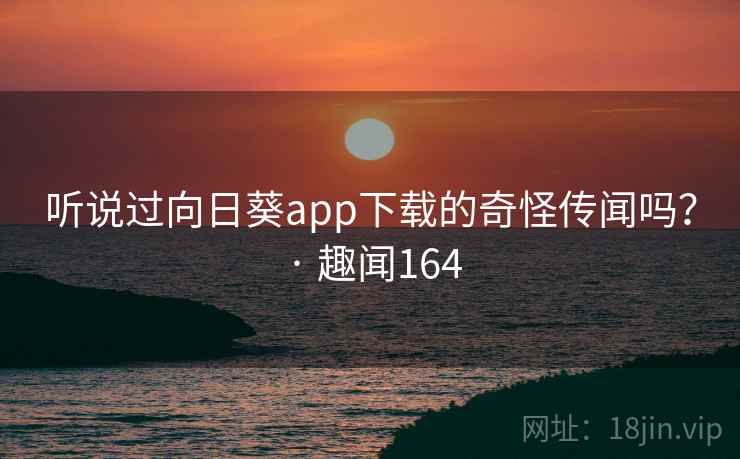 听说过向日葵app下载的奇怪传闻吗？ · 趣闻164