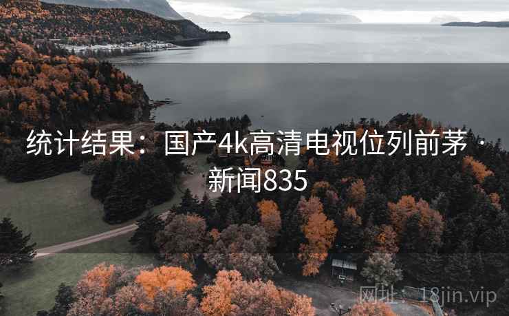 统计结果:国产4k高清电视位列前茅 · 新闻835 统计结果:国产4k高清电视位列前茅 · 新闻835