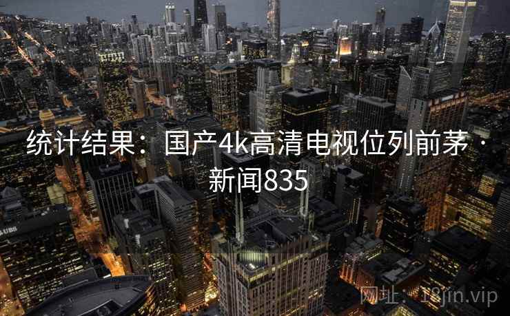 统计结果:国产4k高清电视位列前茅 · 新闻835 统计结果:国产4k高清电视位列前茅 · 新闻835