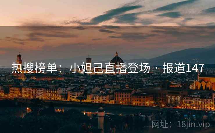 热搜榜单：小妲己直播登场 · 报道147