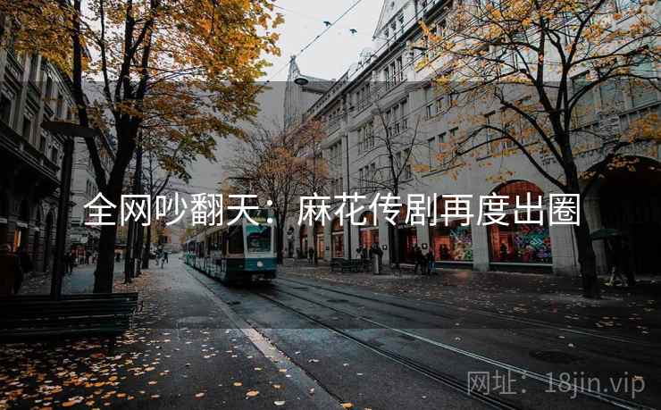 全网吵翻天:麻花传剧再度出圈 全网吵翻天:麻花传剧再度出圈