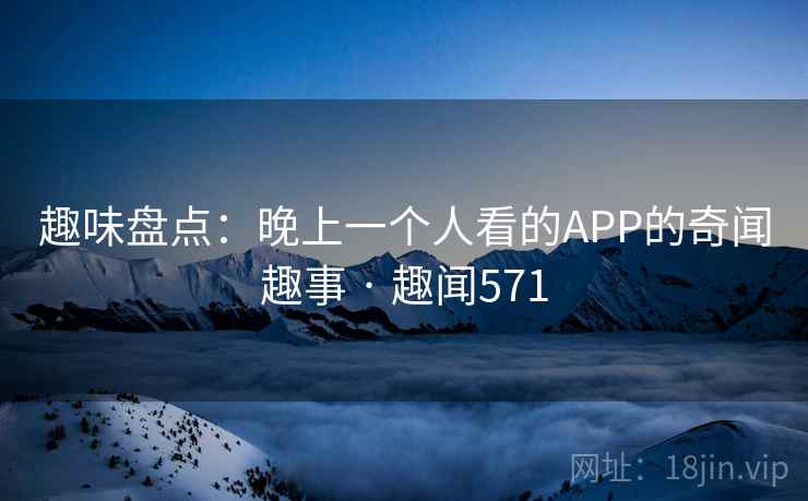 趣味盘点:晚上一个人看的APP的奇闻趣事 · 趣闻571 趣味盘点:晚上一个人看的APP的奇闻趣事 · 趣闻571