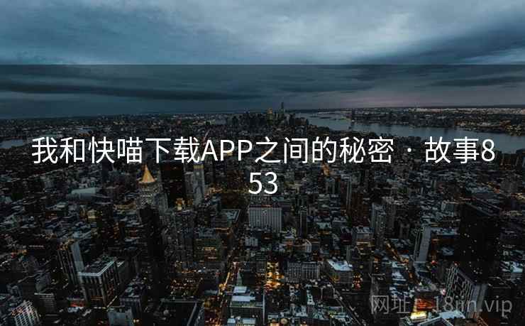 我和快喵下载APP之间的秘密 · 故事853