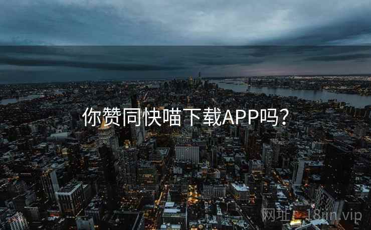 你赞同快喵下载APP吗？