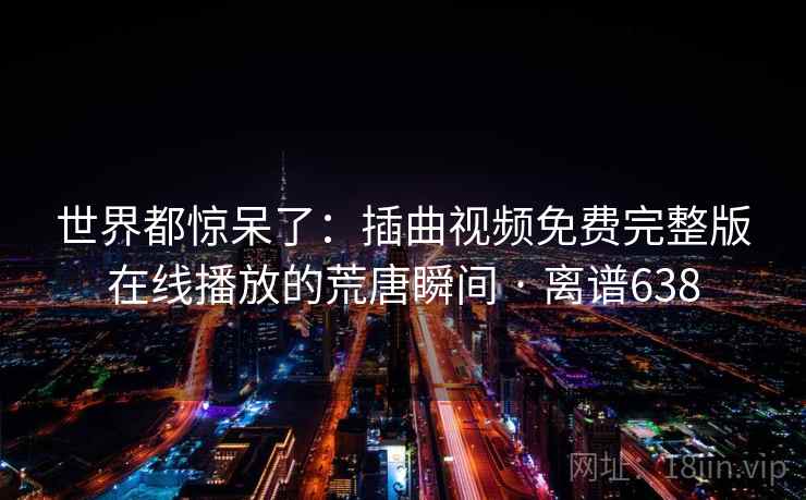 世界都惊呆了:插曲视频免费完整版在线播放的荒唐瞬间 · 离谱638 世界都惊呆了:插曲视频免费完整版在线播放的荒唐瞬间 · 离谱638