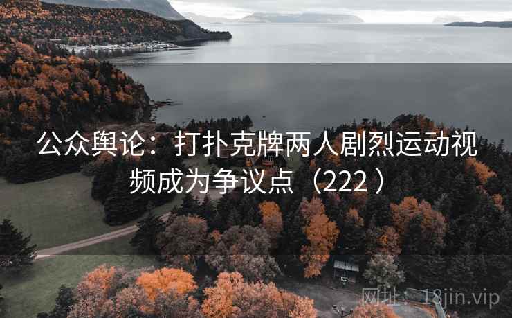 公众舆论:打扑克牌两人剧烈运动视频成为争议点(222 ) 公众舆论:打扑克牌两人剧烈运动视频成为争议点(222 )