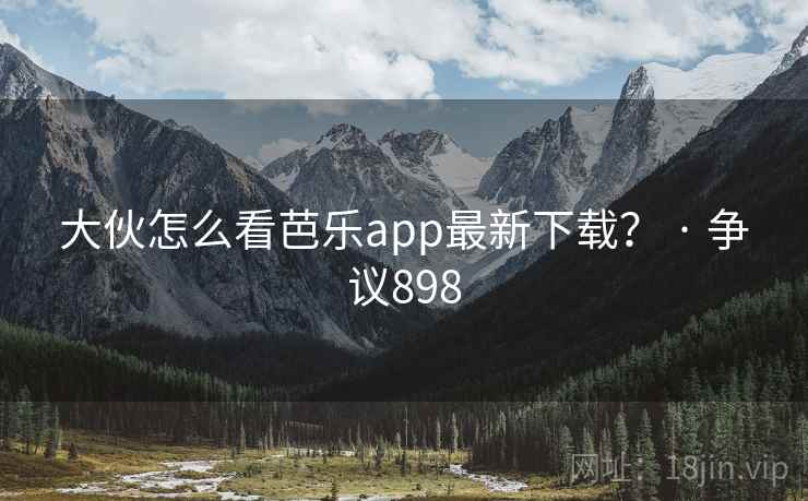 大伙怎么看芭乐app最新下载？ · 争议898