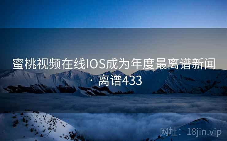 蜜桃视频在线IOS成为年度最离谱新闻 · 离谱433