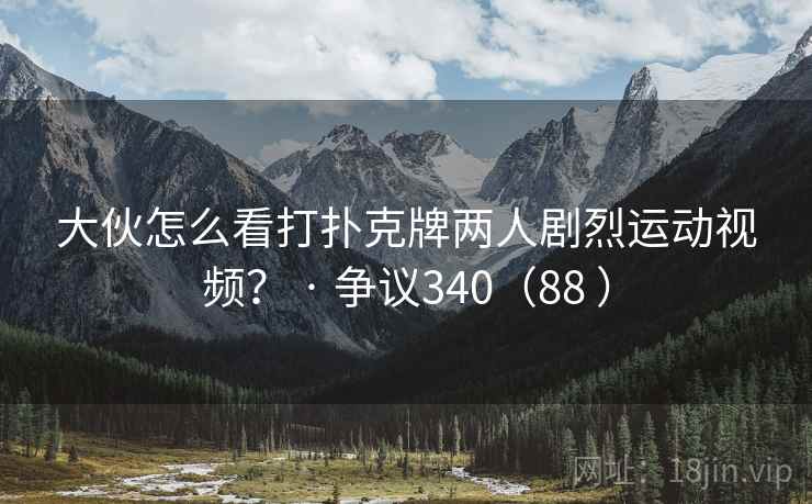 大伙怎么看打扑克牌两人剧烈运动视频？ · 争议340（88 ）