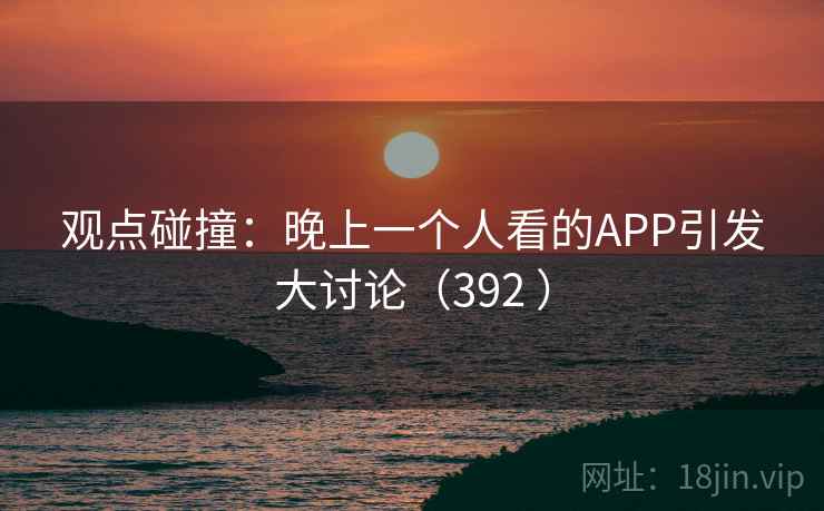 观点碰撞:晚上一个人看的APP引发大讨论(392 ) 观点碰撞:晚上一个人看的APP引发大讨论(392 )