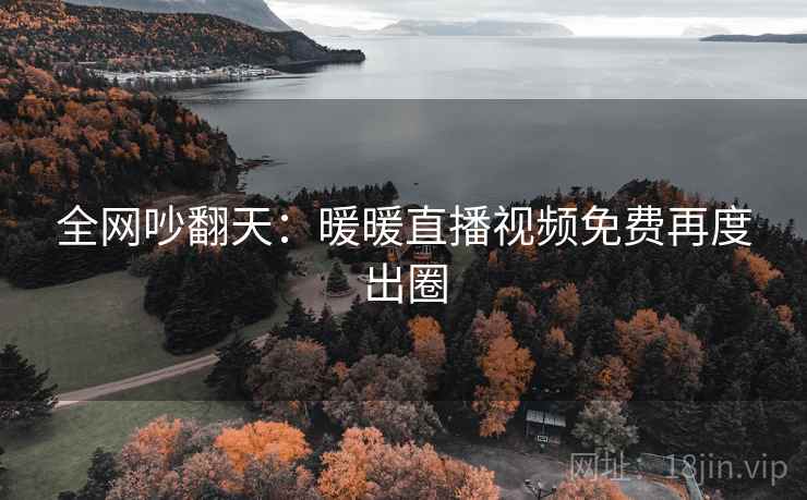 全网吵翻天:暖暖直播视频免费再度出圈 全网吵翻天:暖暖直播视频免费再度出圈