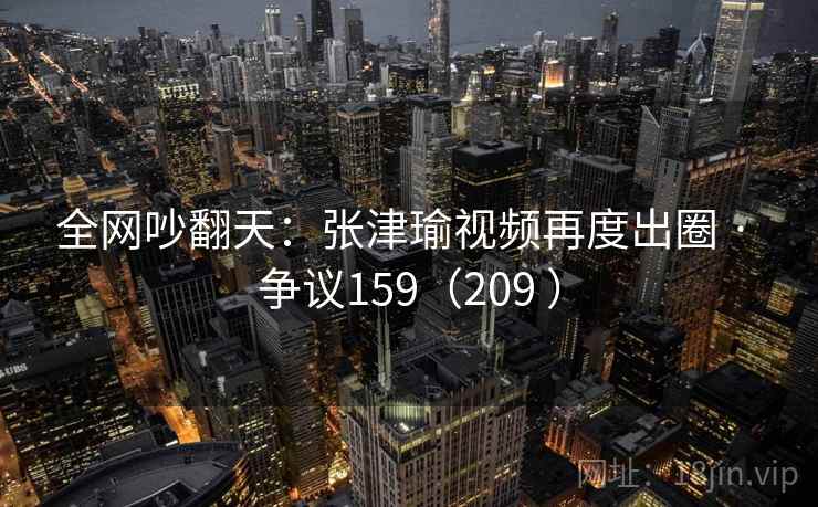 全网吵翻天：张津瑜视频再度出圈 · 争议159（209 ）
