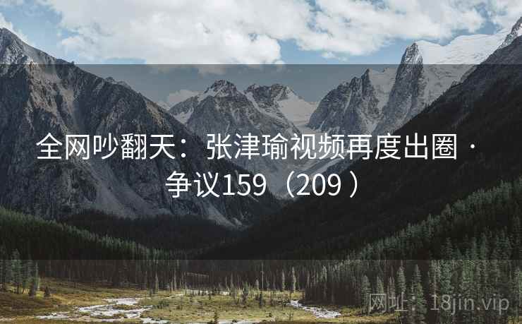 全网吵翻天：张津瑜视频再度出圈 · 争议159（209 ）