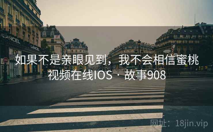 如果不是亲眼见到，我不会相信蜜桃视频在线IOS · 故事908