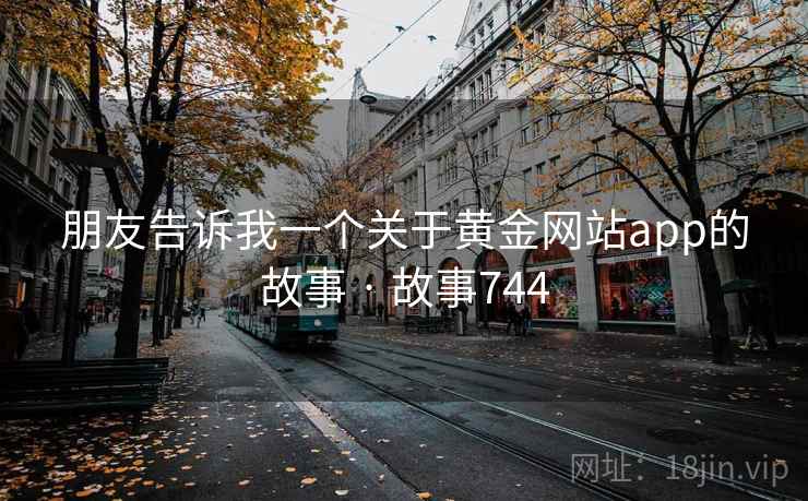 朋友告诉我一个关于黄金网站app的故事 · 故事744