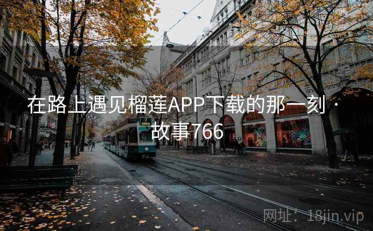 在路上遇见榴莲APP下载的那一刻 · 故事766