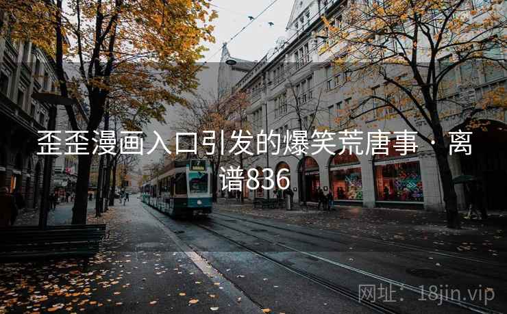 歪歪漫画入口引发的爆笑荒唐事 · 离谱836 歪歪漫画入口引发的爆笑荒唐事 · 离谱836