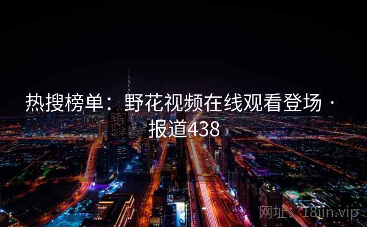 热搜榜单：野花视频在线观看登场 · 报道438