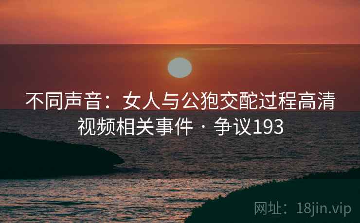 不同声音：女人与公狍交酡过程高清视频相关事件 · 争议193
