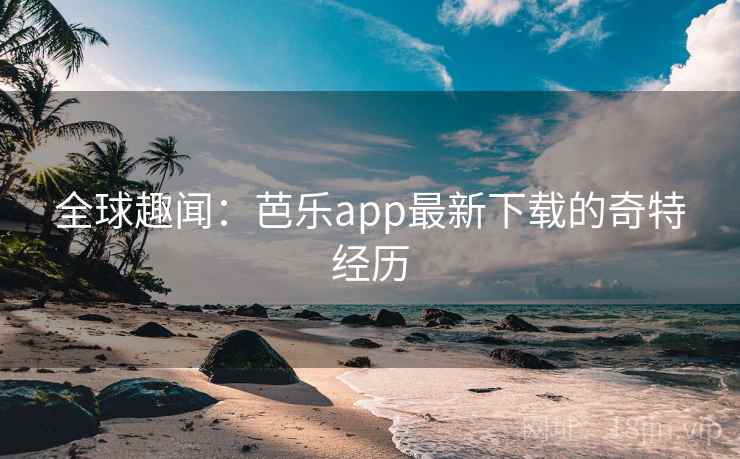 全球趣闻:芭乐app最新下载的奇特经历 全球趣闻:芭乐app最新下载的奇特经历