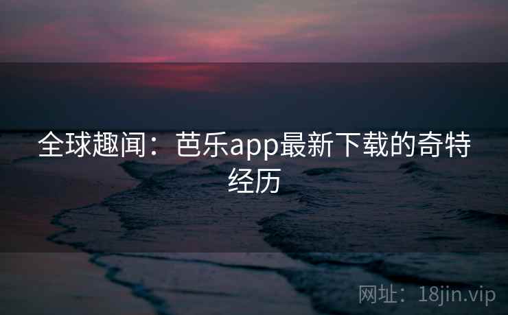 全球趣闻:芭乐app最新下载的奇特经历 全球趣闻:芭乐app最新下载的奇特经历