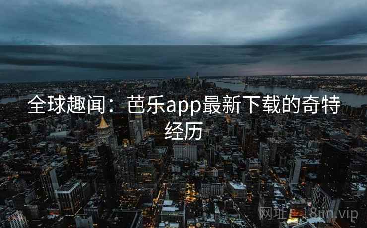 全球趣闻:芭乐app最新下载的奇特经历 全球趣闻:芭乐app最新下载的奇特经历