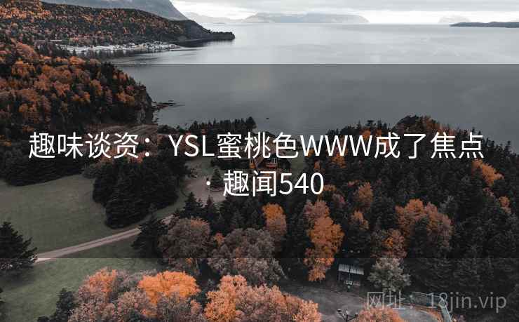 趣味谈资:YSL蜜桃色WWW成了焦点 · 趣闻540 趣味谈资:YSL蜜桃色WWW成了焦点 · 趣闻540