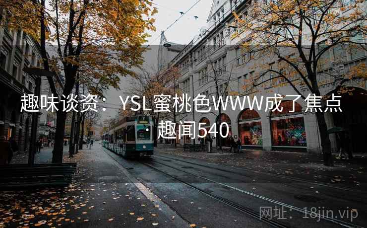 趣味谈资:YSL蜜桃色WWW成了焦点 · 趣闻540 趣味谈资:YSL蜜桃色WWW成了焦点 · 趣闻540