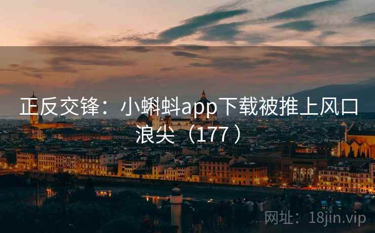 正反交锋：小蝌蚪app下载被推上风口浪尖（177 ）
