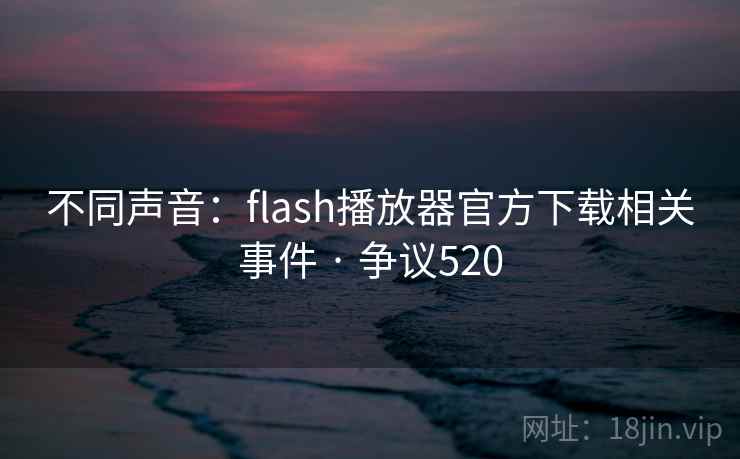 不同声音:flash播放器官方下载相关事件 · 争议520 不同声音:flash播放器官方下载相关事件 · 争议520